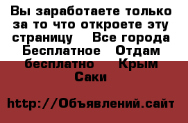 Вы заработаете только за то что откроете эту страницу. - Все города Бесплатное » Отдам бесплатно   . Крым,Саки